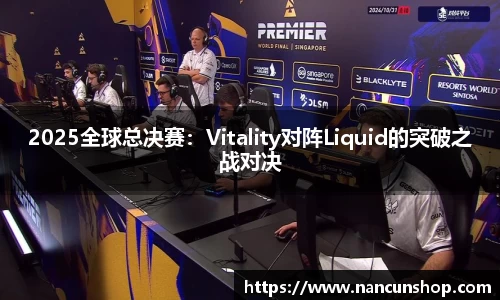 2025全球总决赛：Vitality对阵Liquid的突破之战对决