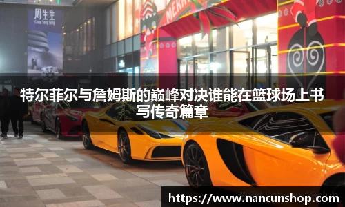 特尔菲尔与詹姆斯的巅峰对决谁能在篮球场上书写传奇篇章